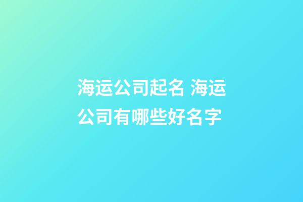 海运公司起名 海运公司有哪些好名字-第1张-公司起名-玄机派